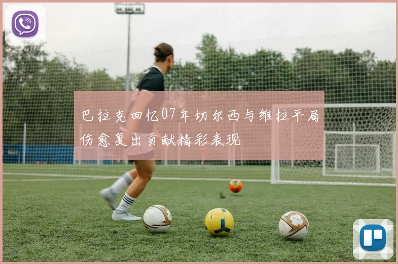 巴拉克回忆07年切尔西与维拉平局伤愈复出贡献精彩表现