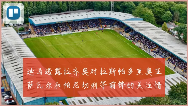 迪马透露拉齐奥对拉斯帕多里奥亚萨瓦尔和帕尼切利等前锋的关注情况
