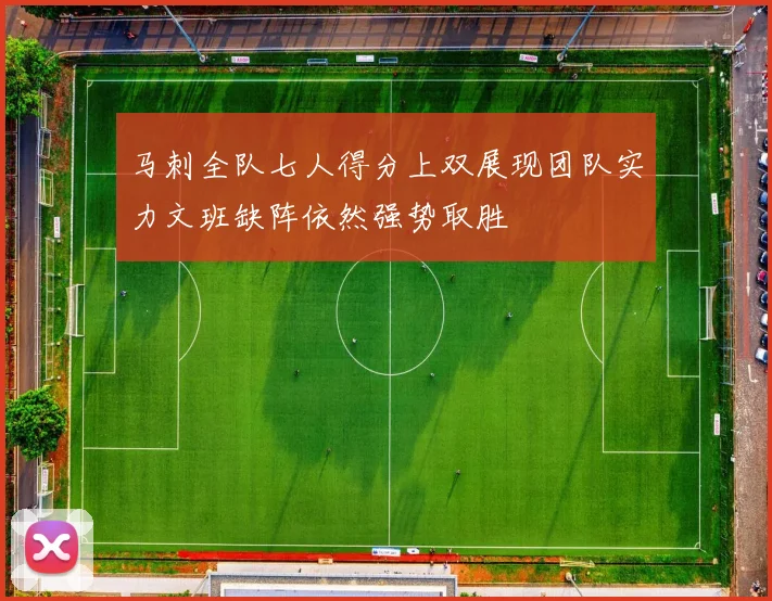 马刺全队七人得分上双展现团队实力文班缺阵依然强势取胜