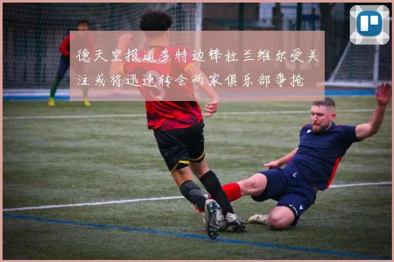 德天空报道多特边锋杜兰维尔受关注或将迅速转会两家俱乐部争抢