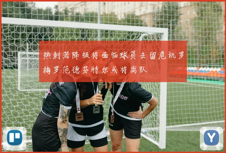 热刺若降级将面临球员去留危机罗梅罗范德芬特尔或将离队