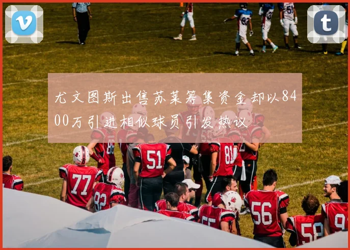 尤文图斯出售苏莱筹集资金却以8400万引进相似球员引发热议