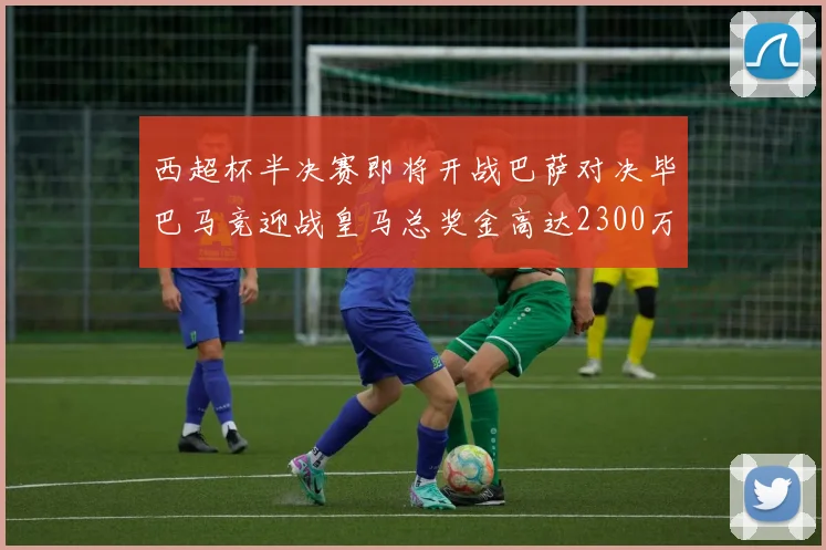 西超杯半决赛即将开战巴萨对决毕巴马竞迎战皇马总奖金高达2300万欧