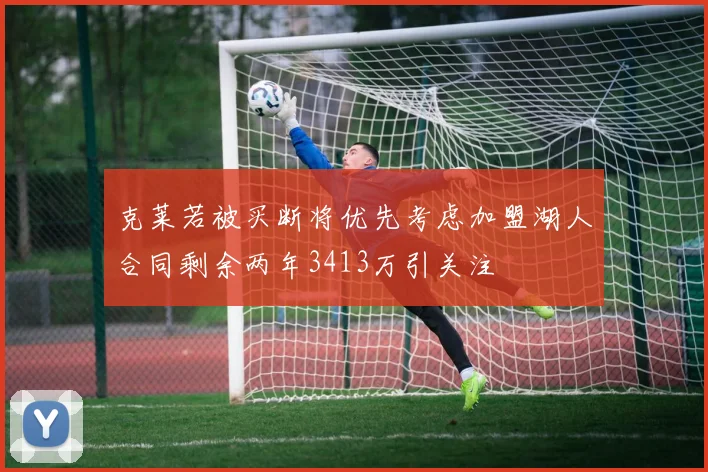 克莱若被买断将优先考虑加盟湖人合同剩余两年3413万引关注
