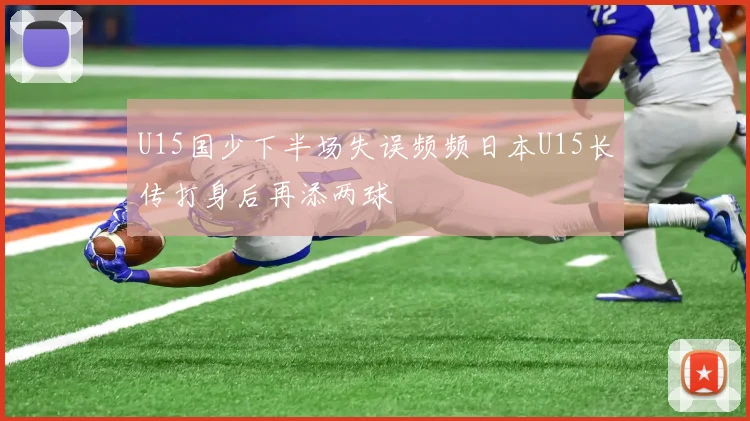U15国少下半场失误频频日本U15长传打身后再添两球