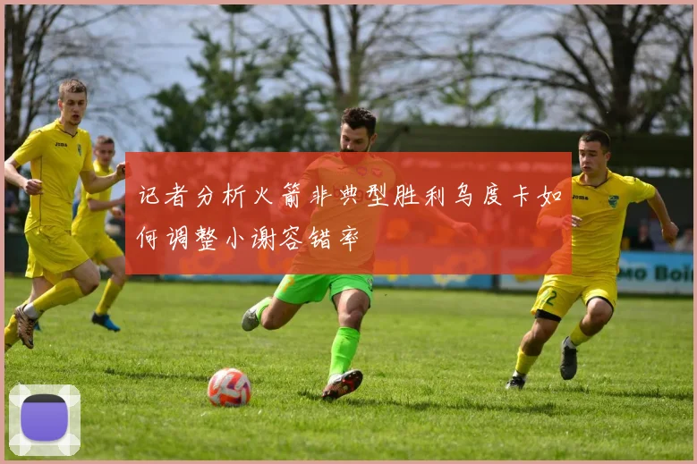 记者分析火箭非典型胜利乌度卡如何调整小谢容错率