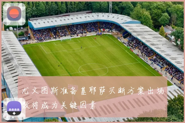 尤文图斯准备基耶萨买断方案出场数将成为关键因素
