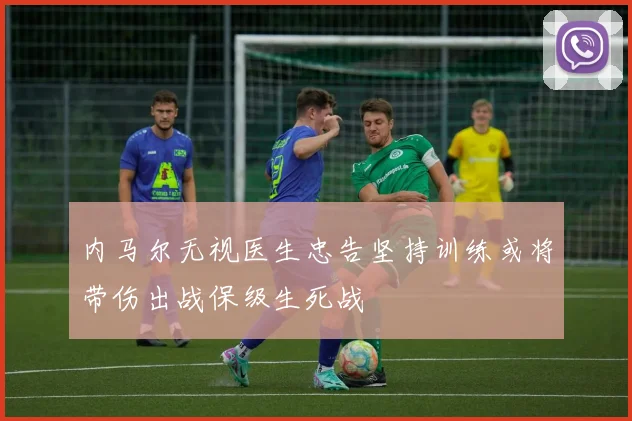 内马尔无视医生忠告坚持训练或将带伤出战保级生死战