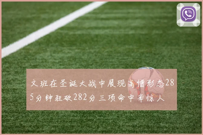 文班在圣诞大战中展现高僧形态285分钟狂砍282分三项命中率惊人