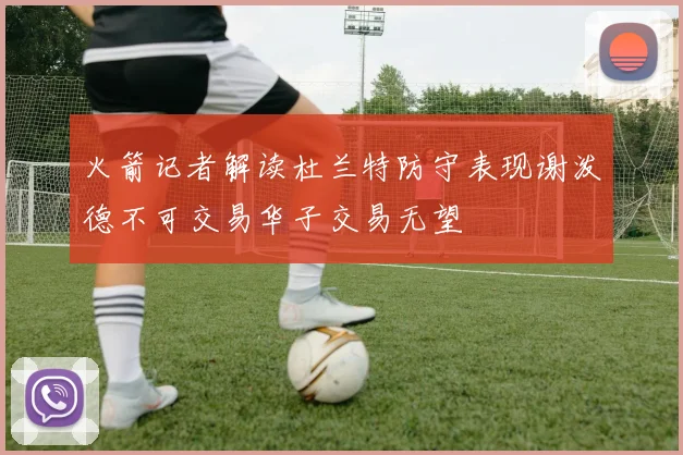 火箭记者解读杜兰特防守表现谢泼德不可交易华子交易无望