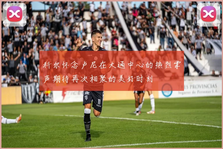 科尔怀念卢尼在大通中心的热烈掌声期待再次相聚的美好时刻