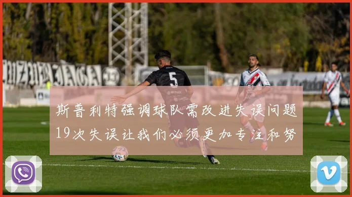 斯普利特强调球队需改进失误问题19次失误让我们必须更加专注和努力