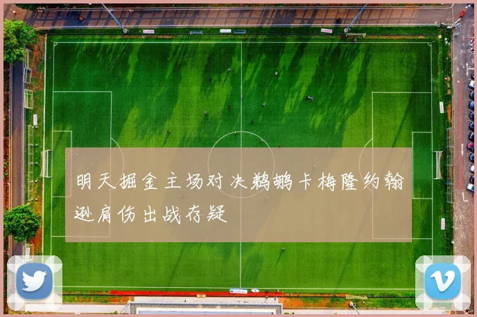 明天掘金主场对决鹈鹕卡梅隆约翰逊肩伤出战存疑
