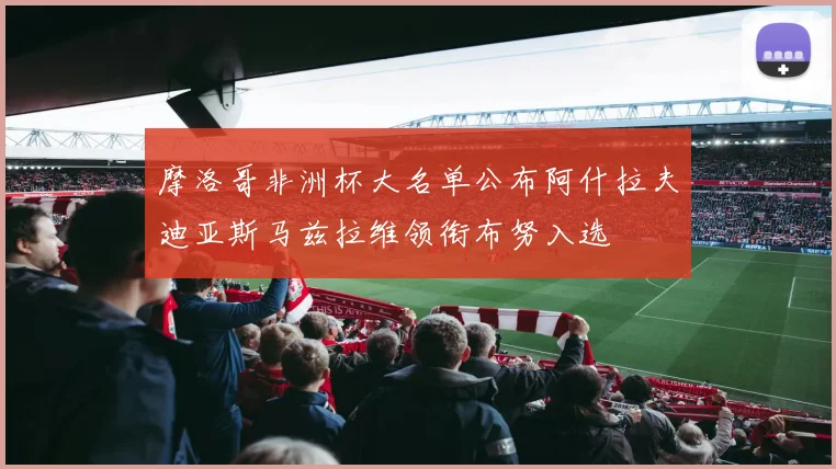 摩洛哥非洲杯大名单公布阿什拉夫迪亚斯马兹拉维领衔布努入选