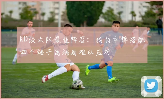 KD谈太阳最佳阵容：我打中锋搭配四个矮子高端局难以应对