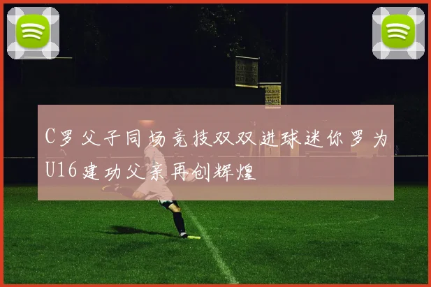 C罗父子同场竞技双双进球迷你罗为U16建功父亲再创辉煌