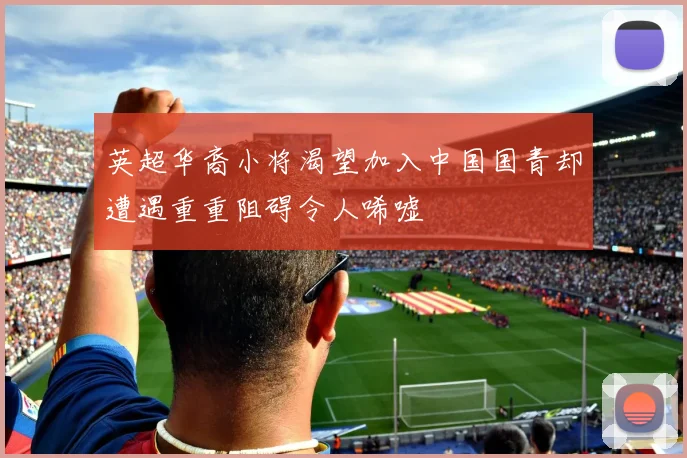 英超华裔小将渴望加入中国国青却遭遇重重阻碍令人唏嘘