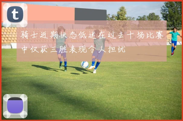 骑士近期状态低迷在过去十场比赛中仅获三胜表现令人担忧