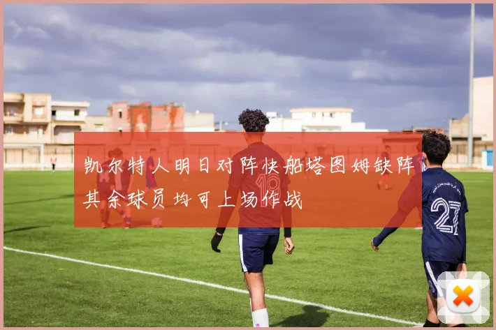 凯尔特人明日对阵快船塔图姆缺阵其余球员均可上场作战