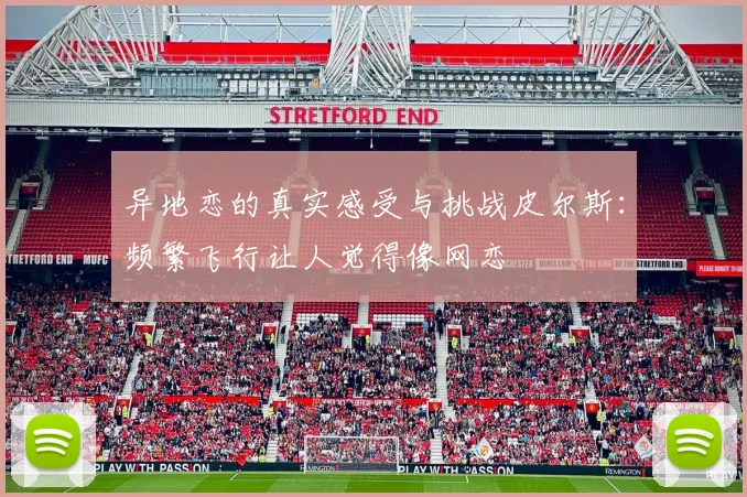 异地恋的真实感受与挑战皮尔斯：频繁飞行让人觉得像网恋