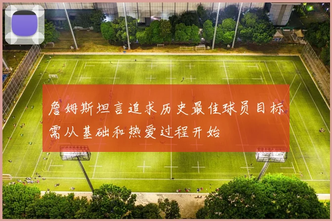 詹姆斯坦言追求历史最佳球员目标需从基础和热爱过程开始