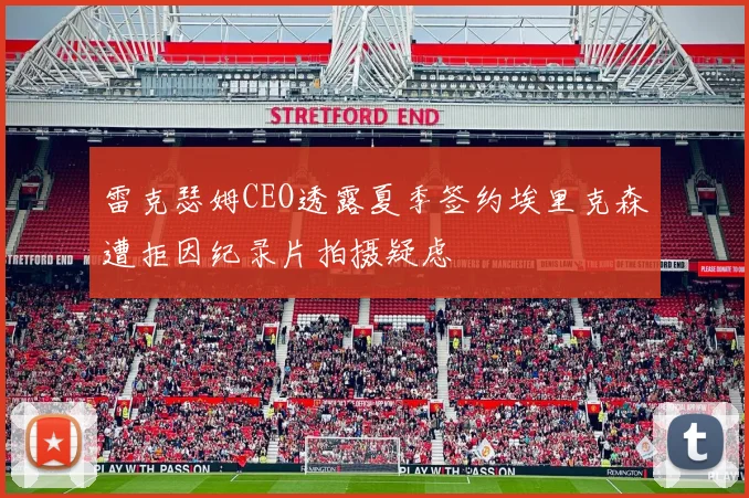 雷克瑟姆CEO透露夏季签约埃里克森遭拒因纪录片拍摄疑虑