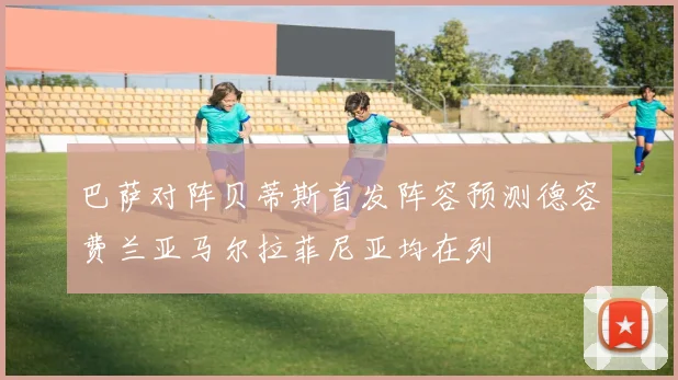 巴萨对阵贝蒂斯首发阵容预测德容费兰亚马尔拉菲尼亚均在列