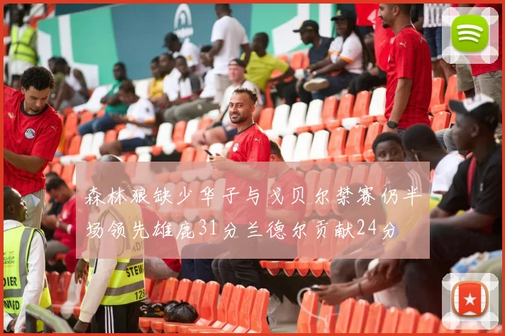 森林狼缺少华子与戈贝尔禁赛仍半场领先雄鹿31分兰德尔贡献24分