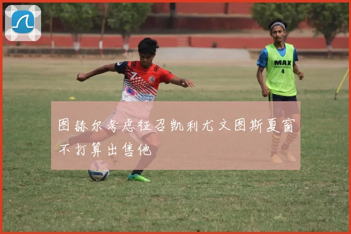 图赫尔考虑征召凯利尤文图斯夏窗不打算出售他